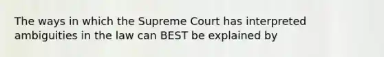 The ways in which the Supreme Court has interpreted ambiguities in the law can BEST be explained by