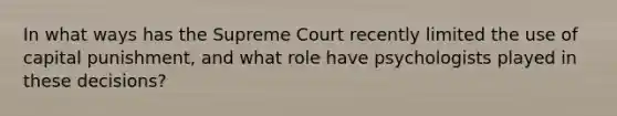 In what ways has the Supreme Court recently limited the use of capital punishment, and what role have psychologists played in these decisions?