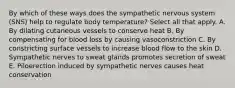 By which of these ways does the sympathetic nervous system (SNS) help to regulate body temperature? Select all that apply. A. By dilating cutaneous vessels to conserve heat B. By compensating for blood loss by causing vasoconstriction C. By constricting surface vessels to increase blood flow to the skin D. Sympathetic nerves to sweat glands promotes secretion of sweat E. Piloerection induced by sympathetic nerves causes heat conservation