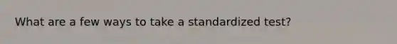 What are a few ways to take a standardized test?