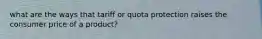 what are the ways that tariff or quota protection raises the consumer price of a product?