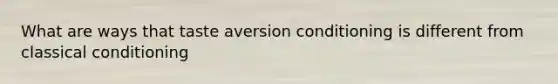 What are ways that taste aversion conditioning is different from classical conditioning