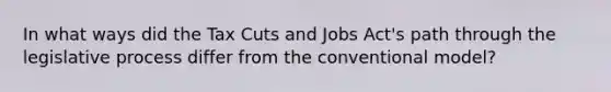 In what ways did the Tax Cuts and Jobs Act's path through the legislative process differ from the conventional model?