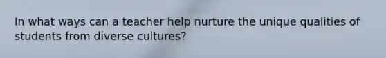 In what ways can a teacher help nurture the unique qualities of students from diverse cultures?