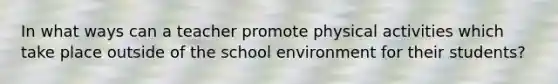 In what ways can a teacher promote physical activities which take place outside of the school environment for their students?