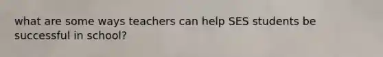 what are some ways teachers can help SES students be successful in school?