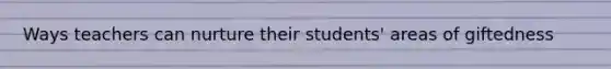Ways teachers can nurture their students' areas of giftedness