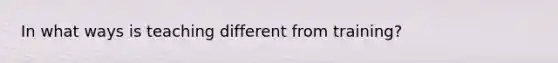 In what ways is teaching different from training?