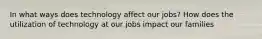 In what ways does technology affect our jobs? How does the utilization of technology at our jobs impact our families