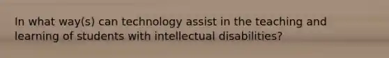 In what way(s) can technology assist in the teaching and learning of students with intellectual disabilities?