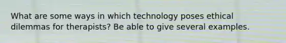 What are some ways in which technology poses ethical dilemmas for therapists? Be able to give several examples.