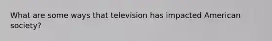 What are some ways that television has impacted American society?