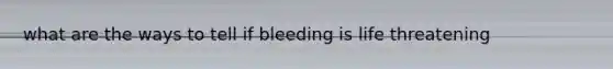 what are the ways to tell if bleeding is life threatening