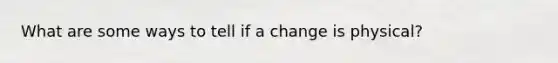 What are some ways to tell if a change is physical?