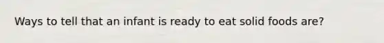 Ways to tell that an infant is ready to eat solid foods are?