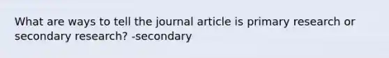 What are ways to tell the journal article is primary research or secondary research? -secondary