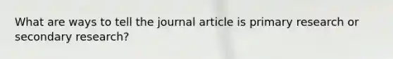 What are ways to tell the journal article is primary research or secondary research?