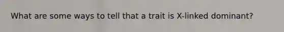 What are some ways to tell that a trait is X-linked dominant?