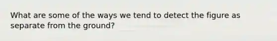 What are some of the ways we tend to detect the figure as separate from the ground?
