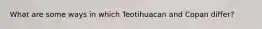 What are some ways in which Teotihuacan and Copan differ?