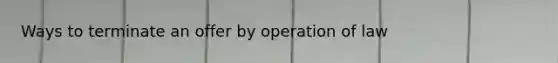 Ways to terminate an offer by operation of law