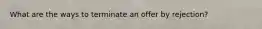 What are the ways to terminate an offer by rejection?