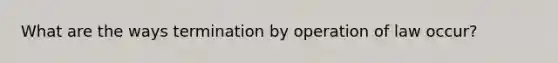 What are the ways termination by operation of law occur?