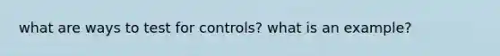 what are ways to test for controls? what is an example?