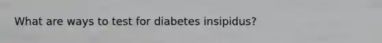 What are ways to test for diabetes insipidus?