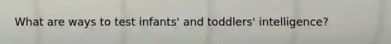 What are ways to test infants' and toddlers' intelligence?