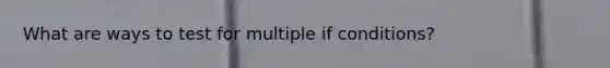 What are ways to test for multiple if conditions?