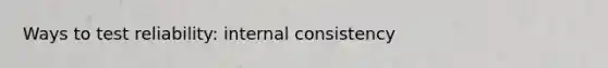 Ways to test reliability: internal consistency