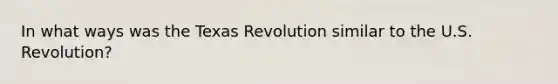 In what ways was the Texas Revolution similar to the U.S. Revolution?