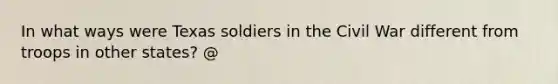 In what ways were Texas soldiers in the Civil War different from troops in other states? @