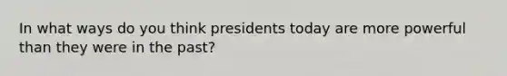 In what ways do you think presidents today are more powerful than they were in the past?