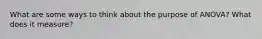 What are some ways to think about the purpose of ANOVA? What does it measure?