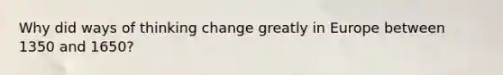 Why did ways of thinking change greatly in Europe between 1350 and 1650?