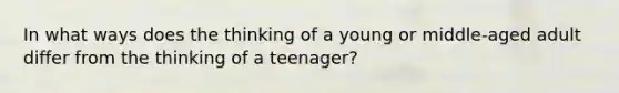 In what ways does the thinking of a young or middle-aged adult differ from the thinking of a teenager?