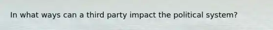 In what ways can a third party impact the political system?