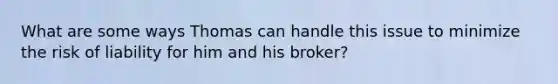 What are some ways Thomas can handle this issue to minimize the risk of liability for him and his broker?