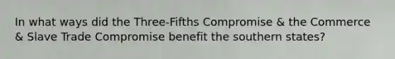 In what ways did the Three-Fifths Compromise & the Commerce & Slave Trade Compromise benefit the southern states?