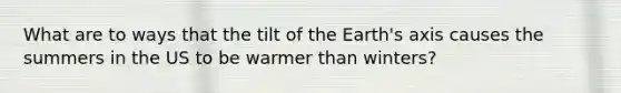 What are to ways that the tilt of the Earth's axis causes the summers in the US to be warmer than winters?