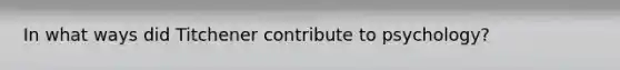 In what ways did Titchener contribute to psychology?