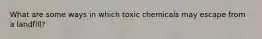 What are some ways in which toxic chemicals may escape from a landfill?