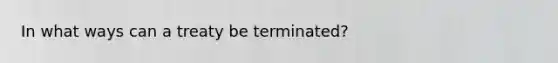 In what ways can a treaty be terminated?