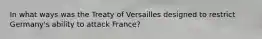 In what ways was the Treaty of Versailles designed to restrict Germany's ability to attack France?