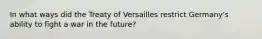 In what ways did the Treaty of Versailles restrict Germany's ability to fight a war in the future?