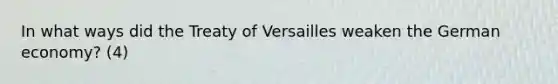 In what ways did the Treaty of Versailles weaken the German economy? (4)