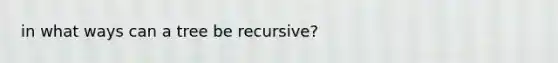 in what ways can a tree be recursive?