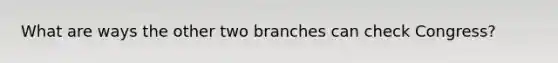 What are ways the other two branches can check Congress?